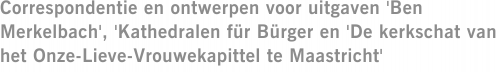 Correspondentie en ontwerpen voor uitgaven 'Ben Merkelbach', 'Kathedralen für Bürger en 'De kerkschat van het Onze-Lieve-Vrouwekapittel te Maastricht'