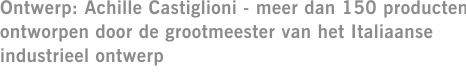 Ontwerp: Achille Castiglioni - meer dan 150 producten ontworpen door de grootmeester van het Italiaanse industrieel ontwerp