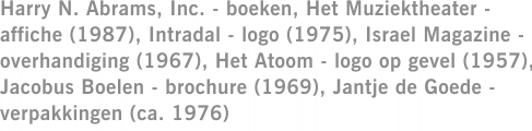 Harry N. Abrams, Inc. - boeken, Het Muziektheater - affiche (1987), Intradal - logo (1975), Israel Magazine - overhandiging (1967), Het Atoom - logo op gevel (1957), Jacobus Boelen - brochure (1969), Jantje de Goede - verpakkingen (ca. 1976)