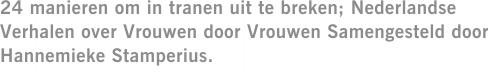 24 manieren om in tranen uit te breken; Nederlandse Verhalen over Vrouwen door Vrouwen Samengesteld door Hannemieke Stamperius.