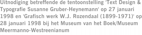 Uitnodiging betreffende de tentoonstelling 'Text Design & Typografie Susanne Gruber-Heynemann' op 27 januari 1998 en 'Grafisch werk W.J. Rozendaal (1899-1971)' op 28 januari 1998 bij het Museum van het Boek/Museum Meermanno-Westreenianum