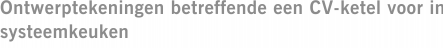 Ontwerptekeningen betreffende een CV-ketel voor in systeemkeuken