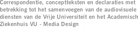 Correspondentie, conceptteksten en declaraties met betrekking tot het samenvoegen van de audiovisuele diensten van de Vrije Universiteit en het Academisch Ziekenhuis VU - Media Design