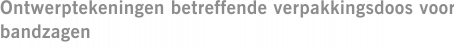 Ontwerptekeningen betreffende verpakkingsdoos voor bandzagen