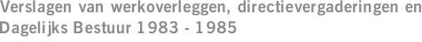 Verslagen van werkoverleggen, directievergaderingen en Dagelijks Bestuur 1983 - 1985