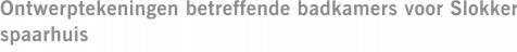 Ontwerptekeningen betreffende badkamers voor Slokker spaarhuis