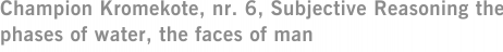 Champion Kromekote, nr. 6, Subjective Reasoning the phases of water, the faces of man