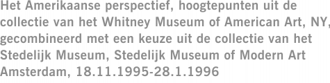 Het Amerikaanse perspectief, hoogtepunten uit de collectie van het Whitney Museum of American Art, NY, gecombineerd met een keuze uit de collectie van het Stedelijk Museum, Stedelijk Museum of Modern Art Amsterdam, 18.11.1995-28.1.1996