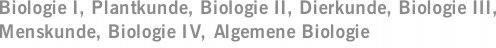 Biologie I, Plantkunde, Biologie II, Dierkunde, Biologie III, Menskunde, Biologie IV, Algemene Biologie