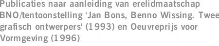 Publicaties naar aanleiding van erelidmaatschap BNO/tentoonstelling 'Jan Bons, Benno Wissing. Twee grafisch ontwerpers' (1993) en Oeuvreprijs voor Vormgeving (1996)