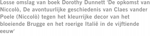 Losse omslag van boek Dorothy Dunnett 'De opkomst van Niccolò, De avontuurlijke geschiedenis van Claes vander Poele (Niccolò) tegen het kleurrijke decor van het bloeiende Brugge en het roerige Italië in de vijftiende eeuw'