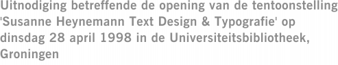 Uitnodiging betreffende de opening van de tentoonstelling 'Susanne Heynemann Text Design & Typografie' op dinsdag 28 april 1998 in de Universiteitsbibliotheek, Groningen