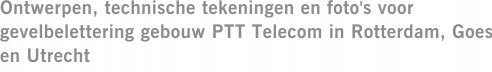Ontwerpen, technische tekeningen en foto's voor gevelbelettering gebouw PTT Telecom in Rotterdam, Goes en Utrecht