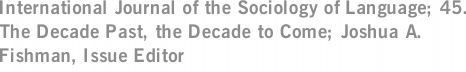 International Journal of the Sociology of Language; 45. The Decade Past, the Decade to Come; Joshua A. Fishman, Issue Editor