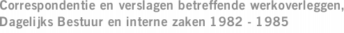 Correspondentie en verslagen betreffende werkoverleggen, Dagelijks Bestuur en interne zaken 1982 - 1985