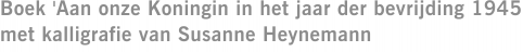 Boek 'Aan onze Koningin in het jaar der bevrijding 1945' met kalligrafie van Susanne Heynemann