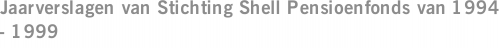 Jaarverslagen van Stichting Shell Pensioenfonds van 1994 - 1999