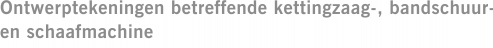 Ontwerptekeningen betreffende kettingzaag-, bandschuur- en schaafmachine
