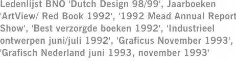 Ledenlijst BNO 'Dutch Design 98/99', Jaarboeken 'ArtView/ Red Book 1992', '1992 Mead Annual Report Show', 'Best verzorgde boeken 1992', 'Industrieel ontwerpen juni/juli 1992', 'Graficus November 1993', 'Grafisch Nederland juni 1993, november 1993'
