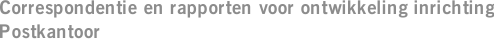 Correspondentie en rapporten voor ontwikkeling inrichting Postkantoor