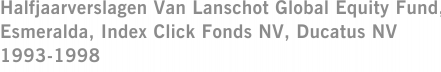 Halfjaarverslagen Van Lanschot Global Equity Fund, Esmeralda, Index Click Fonds NV, Ducatus NV 1993-1998