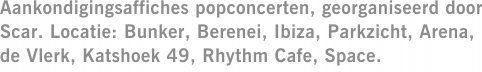 Aankondigingsaffiches popconcerten, georganiseerd door Scar. Locatie: Bunker, Berenei, Ibiza, Parkzicht, Arena, de Vlerk, Katshoek 49, Rhythm Cafe, Space.