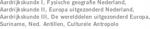 Aardrijkskunde I, Fysische geografie Nederland, Aardrijkskunde II, Europa uitgezonderd Nederland, Aardrijkskunde III, De werelddelen uitgezonderd Europa, Suriname, Ned. Antillen, Culturele Antropolo