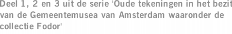 Deel 1, 2 en 3 uit de serie 'Oude tekeningen in het bezit van de Gemeentemusea van Amsterdam waaronder de collectie Fodor'