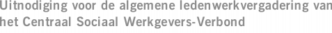 Uitnodiging voor de algemene ledenwerkvergadering van het Centraal Sociaal Werkgevers-Verbond