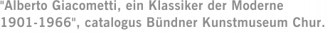 "Alberto Giacometti, ein Klassiker der Moderne 1901-1966", catalogus Bündner Kunstmuseum Chur.