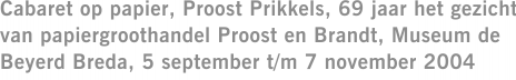Cabaret op papier, Proost Prikkels, 69 jaar het gezicht van papiergroothandel Proost en Brandt, Museum de Beyerd Breda, 5 september t/m 7 november 2004