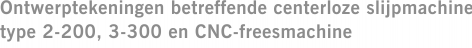 Ontwerptekeningen betreffende centerloze slijpmachine type 2-200, 3-300 en CNC-freesmachine