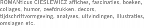 ROMANticus CIESLEWICZ affiches, fascinaties, boeken, collages, humor, zeefdrukken, decors, tijdschriftvormgeving, analyses, uitvindingen, illustraties, omslagen etc.